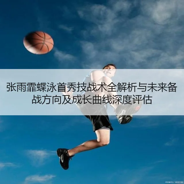 张雨霏蝶泳首秀技战术全解析与未来备战方向及成长曲线深度评估